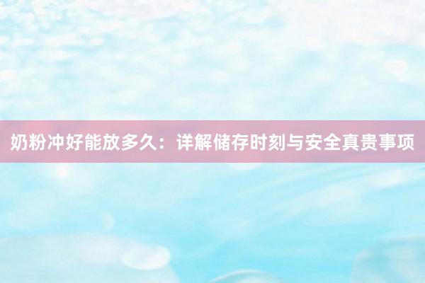 奶粉冲好能放多久：详解储存时刻与安全真贵事项